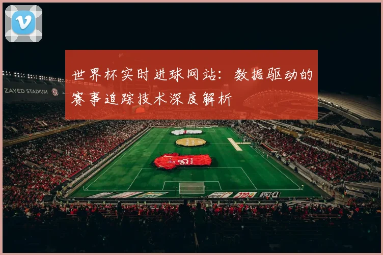 世界杯实时进球网站:数据驱动的赛事追踪技术深度解析