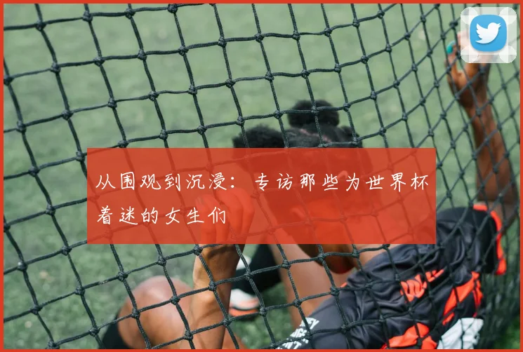 从围观到沉浸:专访那些为世界杯着迷的女生们