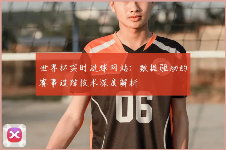 世界杯实时进球网站：数据驱动的赛事追踪技术深度解析