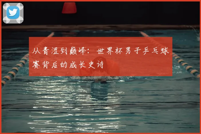 从青涩到巅峰:世界杯男子乒乓球赛背后的成长史诗