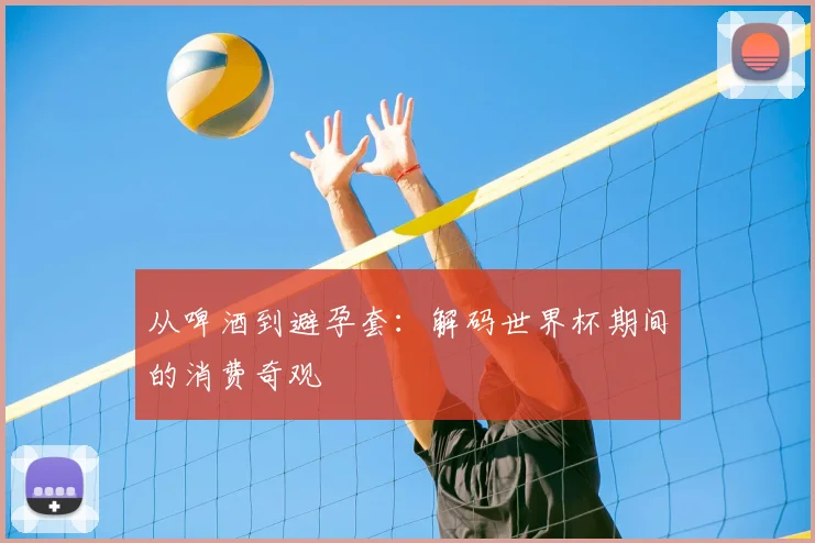 从啤酒到避孕套:解码世界杯期间的消费奇观