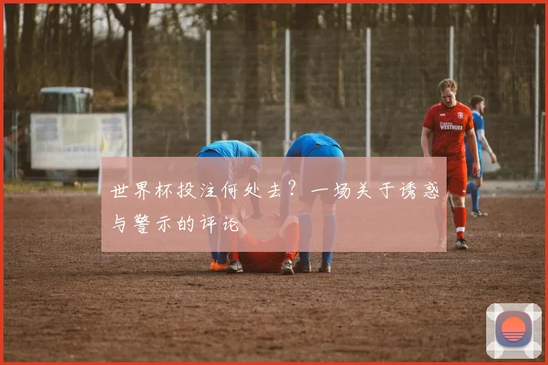 世界杯投注何处去？一场关于诱惑与警示的评论