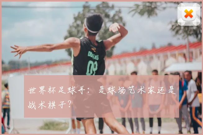 世界杯足球手:是球场艺术家还是战术棋子?