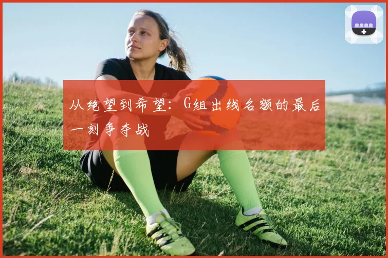 从绝望到希望:G组出线名额的最后一刻争夺战