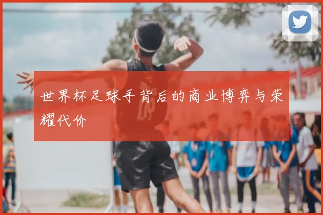 世界杯足球手背后的商业博弈与荣耀代价