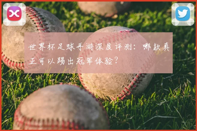 世界杯足球手游深度评测:哪款真正可以踢出冠军体验?