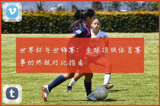 世界杯与世锦赛:全球顶级体育赛事的终极对比指南