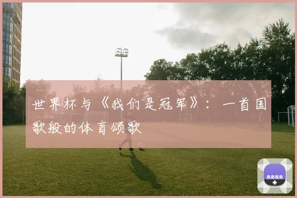 世界杯与《我们是冠军》:一首国歌般的体育颂歌