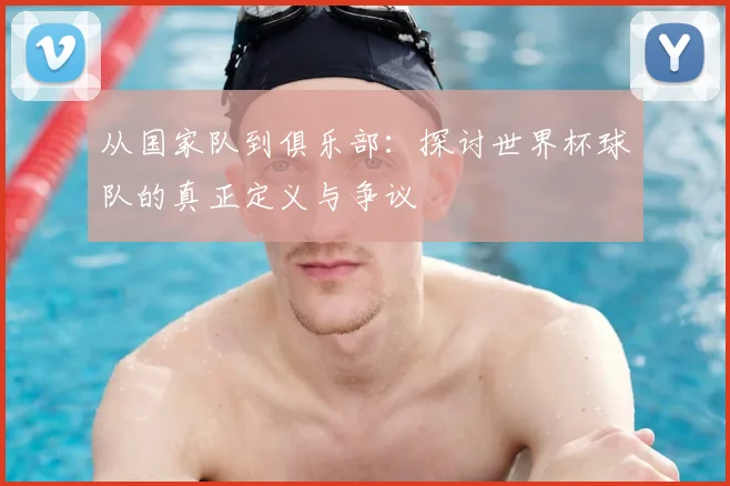 从国家队到俱乐部:探讨世界杯球队的真正定义与争议