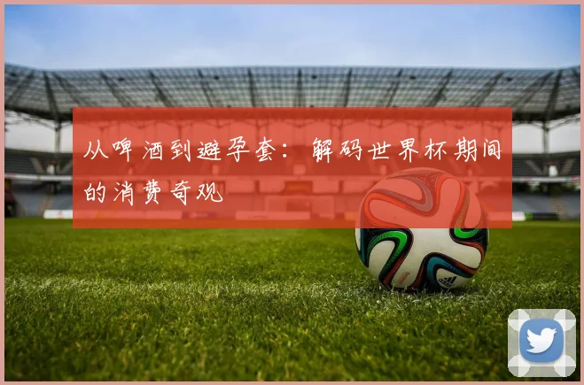 从啤酒到避孕套:解码世界杯期间的消费奇观