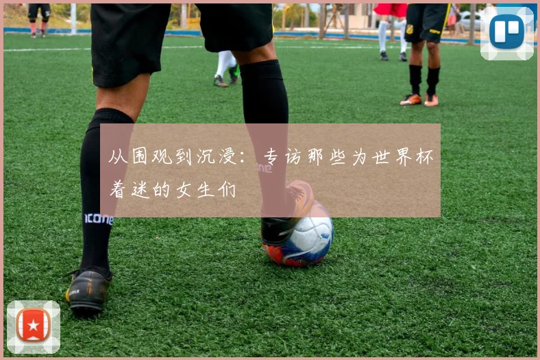 从围观到沉浸:专访那些为世界杯着迷的女生们