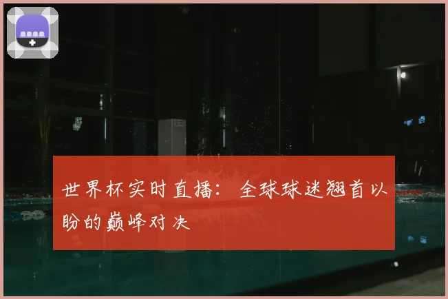 世界杯实时直播:全球球迷翘首以盼的巅峰对决