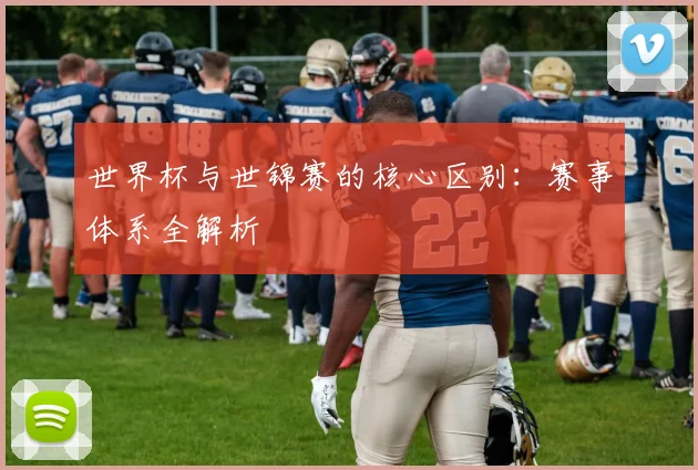 世界杯与世锦赛的核心区别:赛事体系全解析