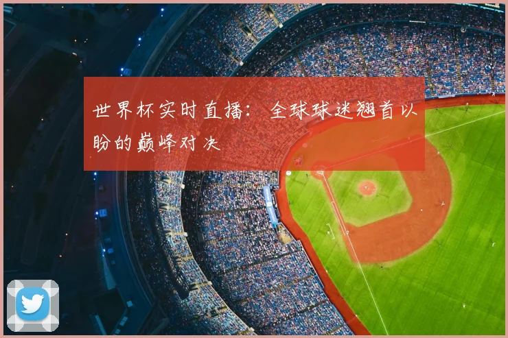 世界杯实时直播:全球球迷翘首以盼的巅峰对决