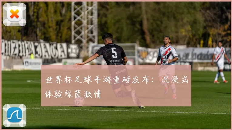 世界杯足球手游重磅发布:沉浸式体验绿茵激情