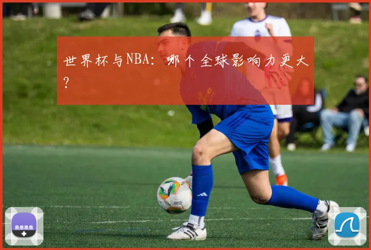 世界杯与NBA:哪个全球影响力更大?