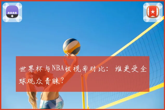 世界杯与NBA收视率对比：谁更受全球观众青睐？