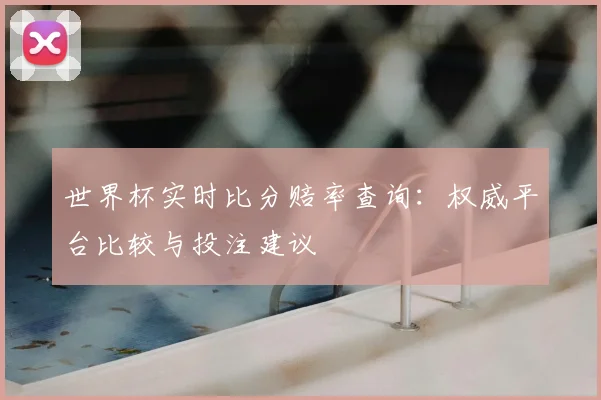 世界杯实时比分赔率查询:权威平台比较与投注建议