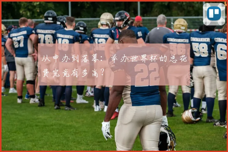 从申办到落幕:举办世界杯的总花费究竟有多高?