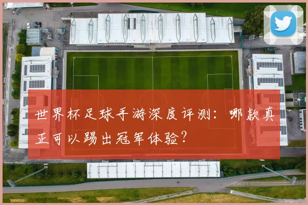 世界杯足球手游深度评测:哪款真正可以踢出冠军体验?