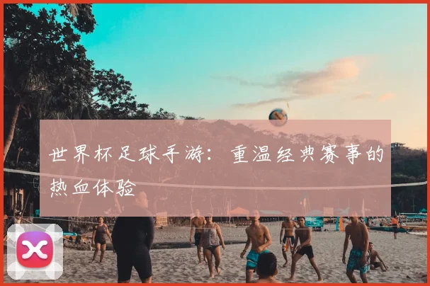 世界杯足球手游:重温经典赛事的热血体验
