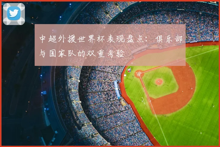 中超外援世界杯表现盘点：俱乐部与国家队的双重考验