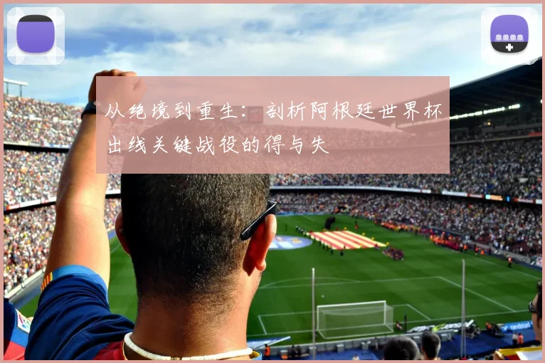 从绝境到重生:剖析阿根廷世界杯出线关键战役的得与失