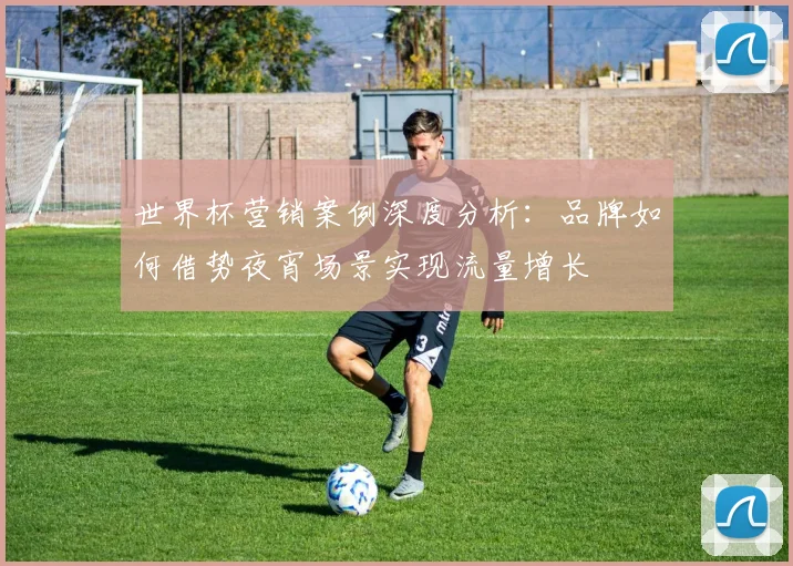 世界杯营销案例深度分析:品牌如何借势夜宵场景实现流量增长