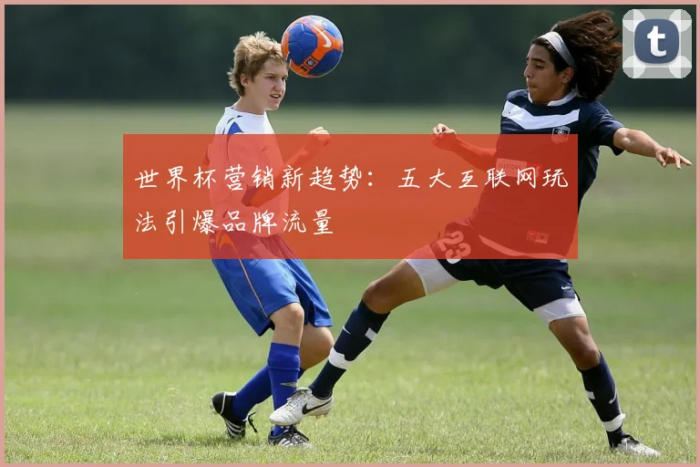 世界杯营销新趋势:五大互联网玩法引爆品牌流量