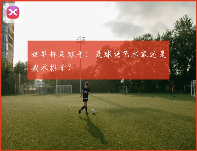 世界杯足球手:是球场艺术家还是战术棋子?