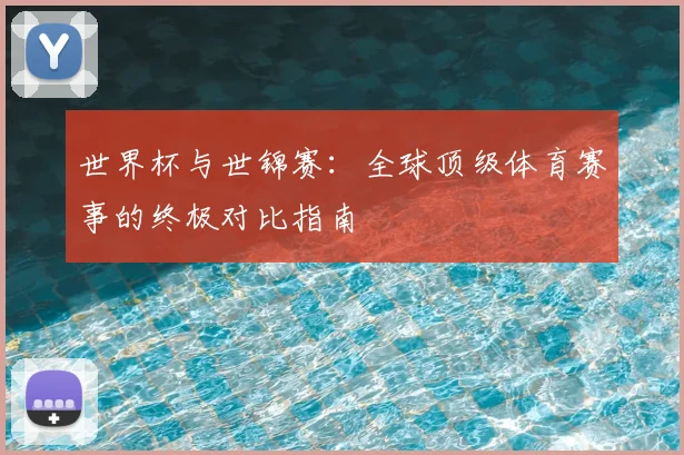 世界杯与世锦赛:全球顶级体育赛事的终极对比指南