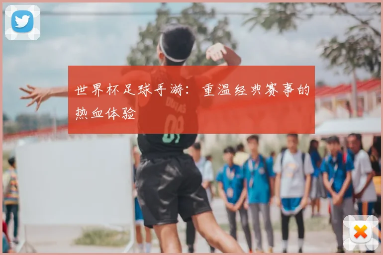 世界杯足球手游:重温经典赛事的热血体验