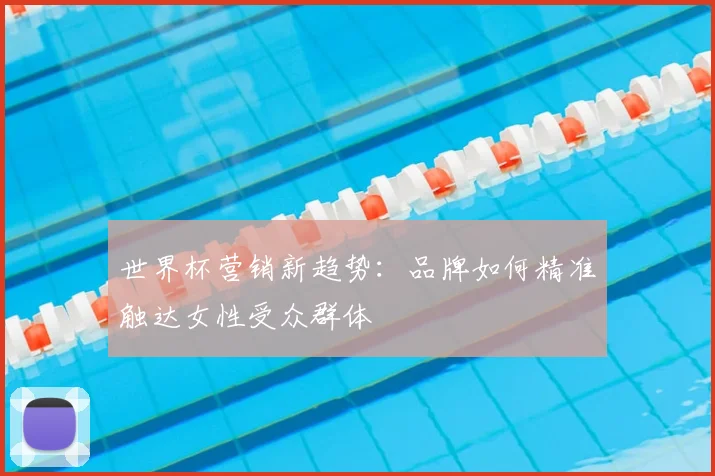 世界杯营销新趋势:品牌如何精准触达女性受众群体