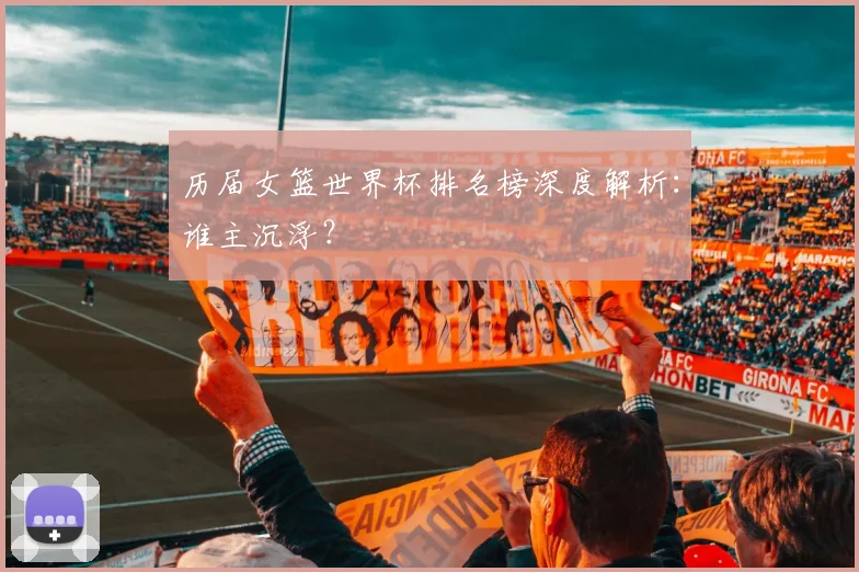 历届女篮世界杯排名榜深度解析：谁主沉浮？