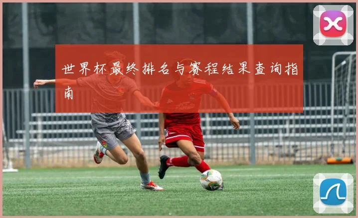 世界杯最终排名与赛程结果查询指南