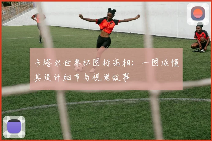 卡塔尔世界杯图标亮相：一图读懂其设计细节与视觉故事