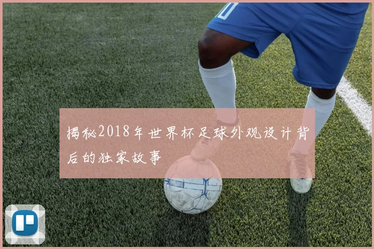 揭秘2018年世界杯足球外观设计背后的独家故事