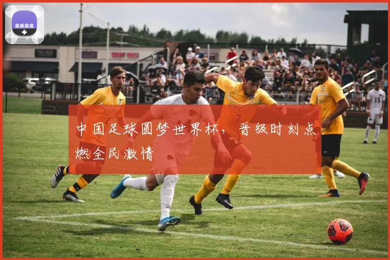 中国足球圆梦世界杯，晋级时刻点燃全民激情