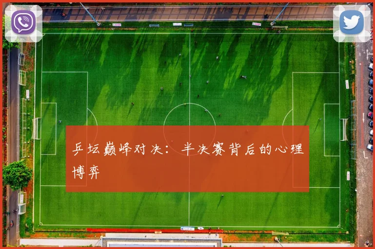 乒坛巅峰对决：半决赛背后的心理博弈